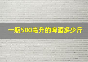 一瓶500毫升的啤酒多少斤