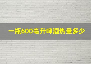 一瓶600毫升啤酒热量多少