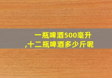 一瓶啤酒500毫升,十二瓶啤酒多少斤呢