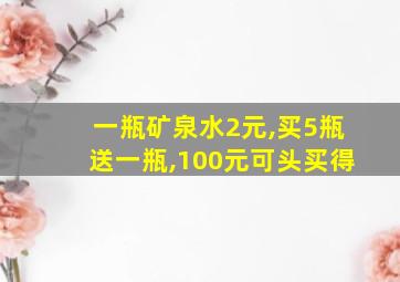 一瓶矿泉水2元,买5瓶送一瓶,100元可头买得