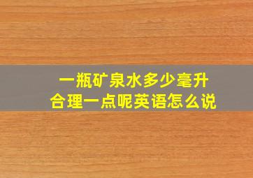 一瓶矿泉水多少毫升合理一点呢英语怎么说