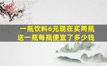 一瓶饮料6元现在买两瓶送一瓶每瓶便宜了多少钱