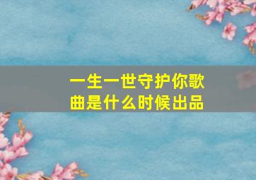 一生一世守护你歌曲是什么时候出品