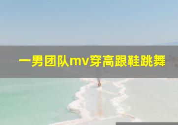 一男团队mv穿高跟鞋跳舞