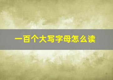 一百个大写字母怎么读