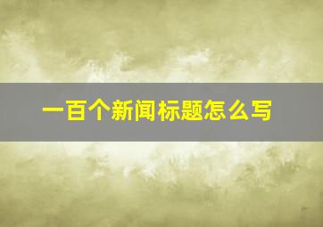 一百个新闻标题怎么写