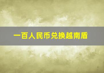 一百人民币兑换越南盾