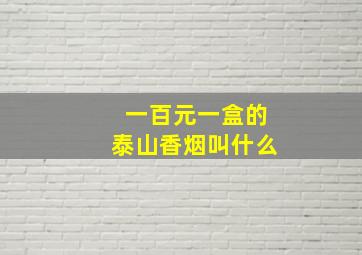 一百元一盒的泰山香烟叫什么