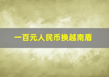 一百元人民币换越南盾