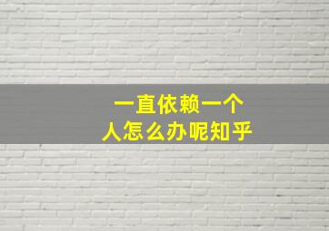 一直依赖一个人怎么办呢知乎