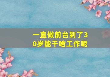 一直做前台到了30岁能干啥工作呢