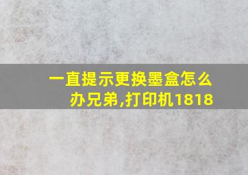 一直提示更换墨盒怎么办兄弟,打印机1818