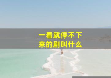 一看就停不下来的剧叫什么