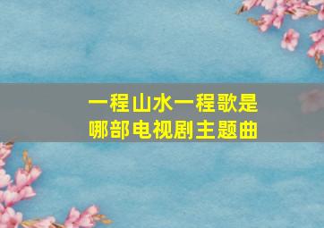 一程山水一程歌是哪部电视剧主题曲