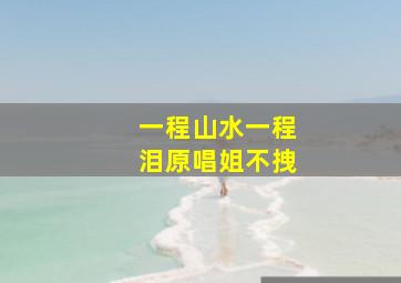 一程山水一程泪原唱姐不拽