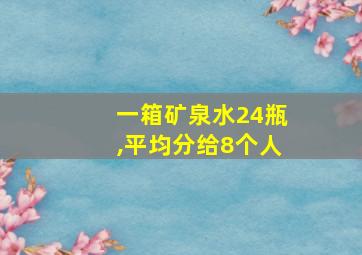 一箱矿泉水24瓶,平均分给8个人