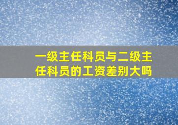 一级主任科员与二级主任科员的工资差别大吗