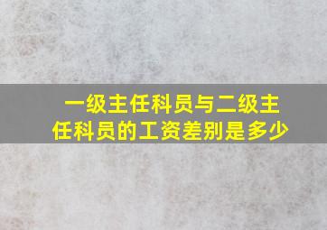 一级主任科员与二级主任科员的工资差别是多少