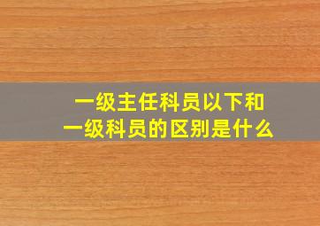 一级主任科员以下和一级科员的区别是什么