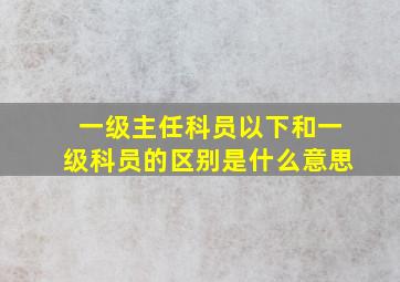 一级主任科员以下和一级科员的区别是什么意思