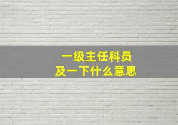 一级主任科员及一下什么意思