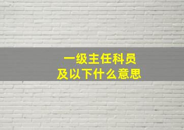 一级主任科员及以下什么意思