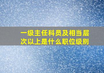 一级主任科员及相当层次以上是什么职位级别