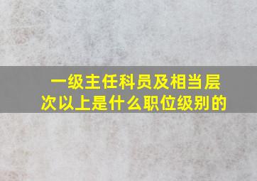 一级主任科员及相当层次以上是什么职位级别的