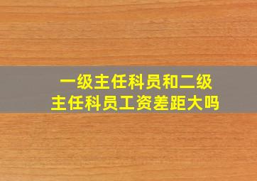 一级主任科员和二级主任科员工资差距大吗