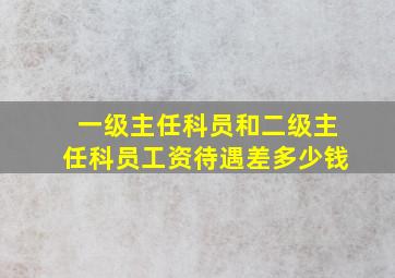 一级主任科员和二级主任科员工资待遇差多少钱