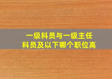 一级科员与一级主任科员及以下哪个职位高