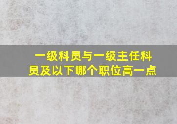 一级科员与一级主任科员及以下哪个职位高一点