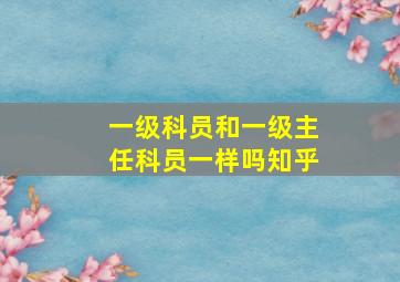 一级科员和一级主任科员一样吗知乎