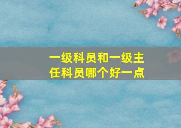 一级科员和一级主任科员哪个好一点