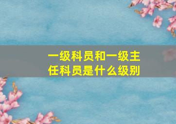 一级科员和一级主任科员是什么级别