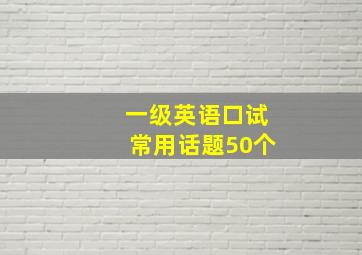 一级英语口试常用话题50个