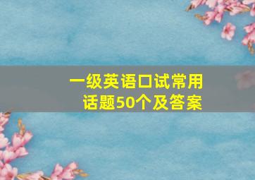 一级英语口试常用话题50个及答案