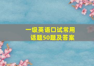 一级英语口试常用话题50题及答案