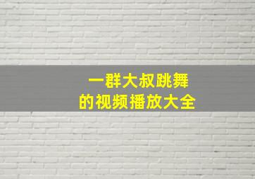 一群大叔跳舞的视频播放大全