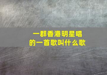 一群香港明星唱的一首歌叫什么歌