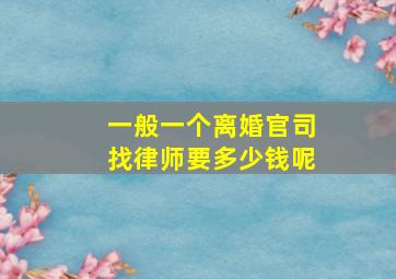 一般一个离婚官司找律师要多少钱呢