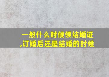 一般什么时候领结婚证,订婚后还是结婚的时候