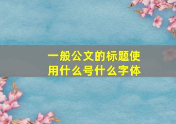 一般公文的标题使用什么号什么字体