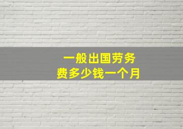 一般出国劳务费多少钱一个月