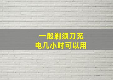 一般剃须刀充电几小时可以用