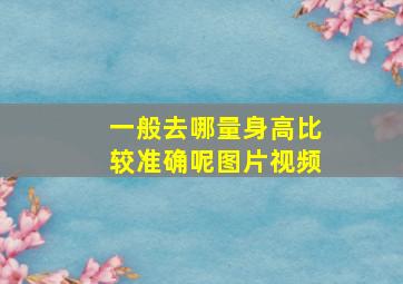 一般去哪量身高比较准确呢图片视频