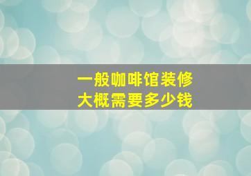 一般咖啡馆装修大概需要多少钱