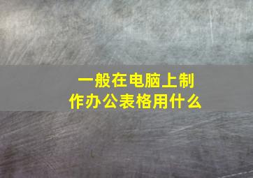 一般在电脑上制作办公表格用什么