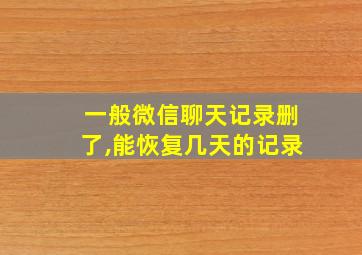 一般微信聊天记录删了,能恢复几天的记录