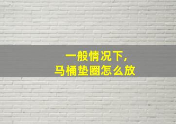 一般情况下,马桶垫圈怎么放